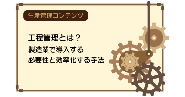 工程管理とは?製造業で導入する必要性と効率化する手法