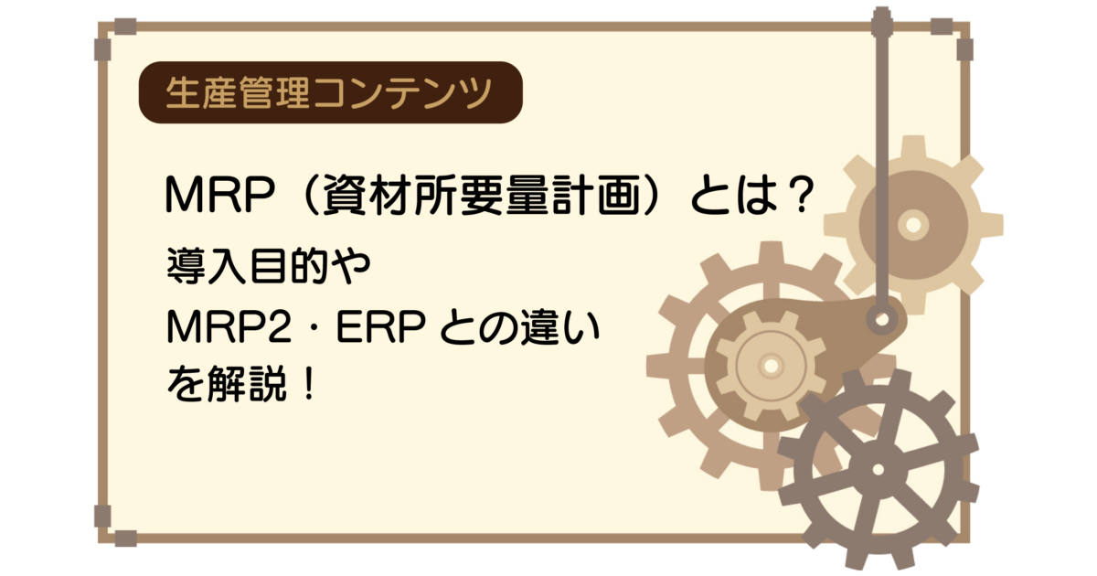 MRP（資材所要量計画）とは？導入目的やMRP2・ERPとの違い｜ものづくり
