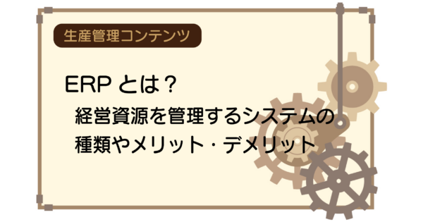 ERPとは?経営資源を管理するシステムの種類やメリット・デメリット