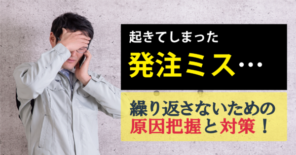 発注ミスはなぜ起こるのか?原因や影響、ミスを防ぐ対策と対処法