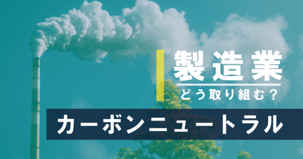 製造業におけるカーボンニュートラルとは?達成に向けてできること