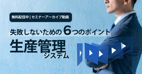 生産管理システム選びで失敗しないための6つの質問【アーカイブ動画】