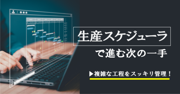 生産スケジューラとは?メリット・注意点、エクセルでの代用、導入事例まで解説