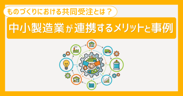 ものづくりにおける共同受注とは?中小製造業が連携するメリットと事例