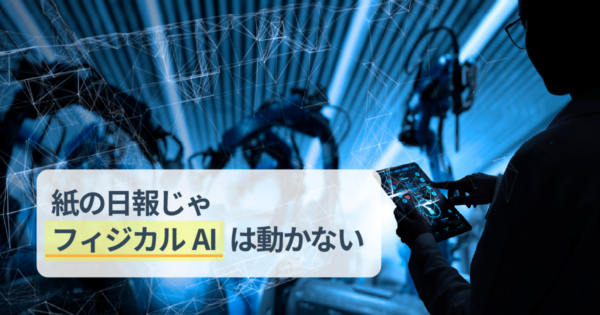 フィジカルAIとは?現場の自動化を阻む紙日報を脱却しデータを「AI-Ready」に変える具体策