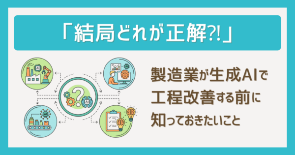 「結局どれが正解?」製造業が生成AIで工程改善する前に知っておきたいこと