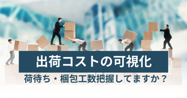 工場の外で利益を落とすな!「荷待ち・出荷コスト」を可視化して運賃転嫁・価格交渉を成功させる具体策