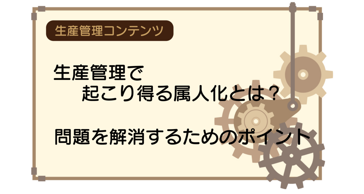 生産管理で起こり得る属人化とは？問題を解消するためのポイント