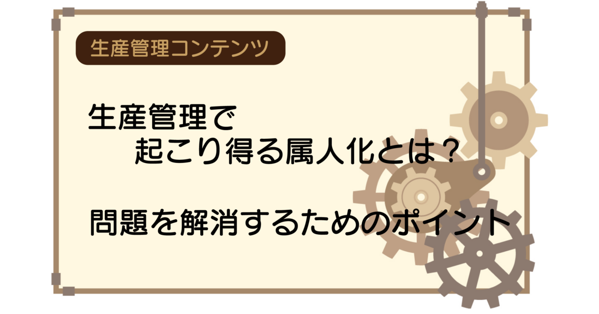 生産管理で起こり得る属人化とは？問題を解消するためのポイント