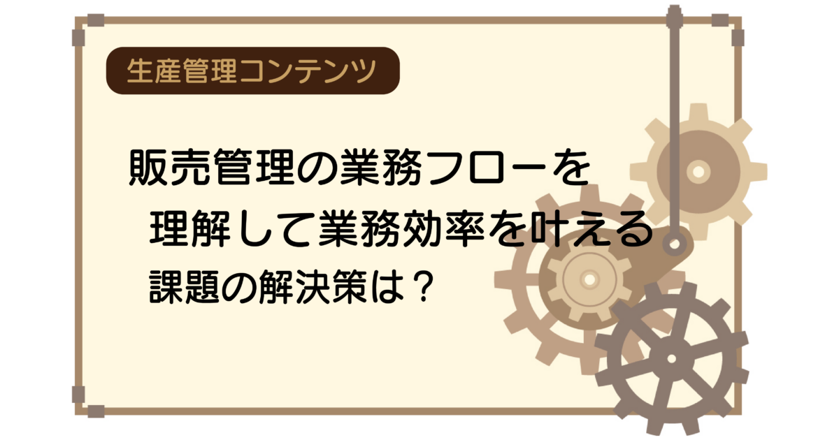 販売管理の業務フローを理解して業務効率を叶える｜課題の解決策は？