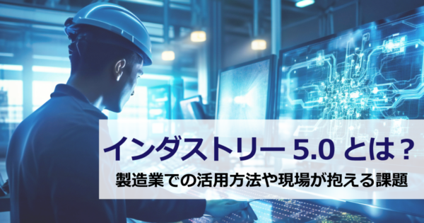 インダストリー5.0とは？製造業での活用方法や現場が抱える課題