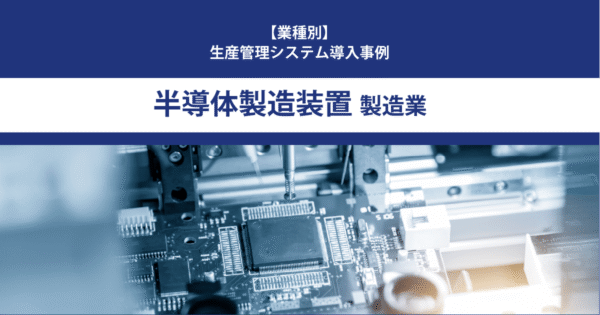 【導入事例】生産管理システム｜半導体製造装置 製造業