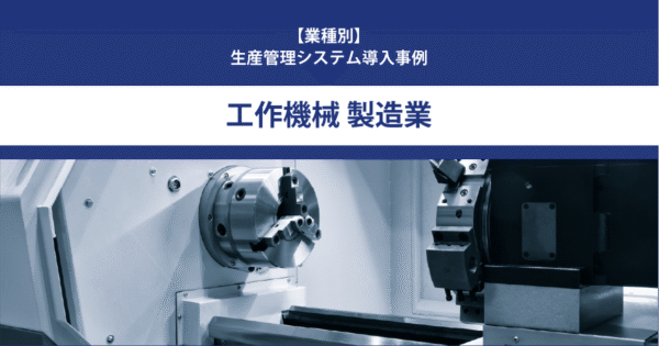 【導入事例】生産管理システム｜工作機械 製造業