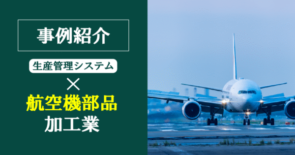 【導入事例】航空機部品メーカー必見！生産管理システムで実現する「生産性向上」と「品質向上」