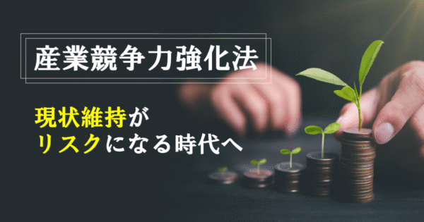 産業競争力強化法とは? なぜ今、国は企業の投資を後押ししているのか