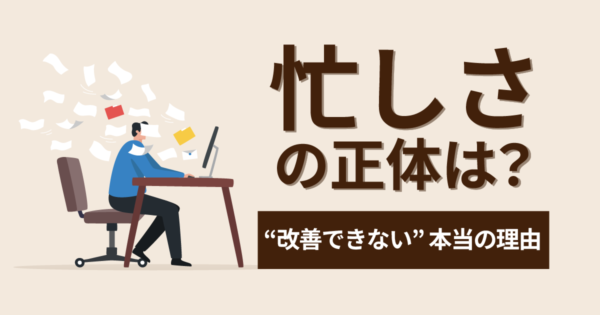 「忙しくて改善する暇がない」という矛盾をどう解くか?“忙しさの正体”から考える
